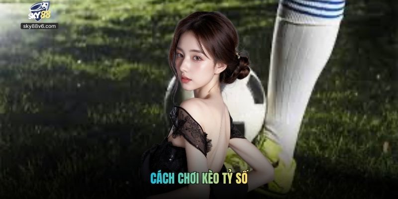 Cách Chơi Kèo Tỷ Số Hiệu Quả Như Cao Thủ Tại Sky88