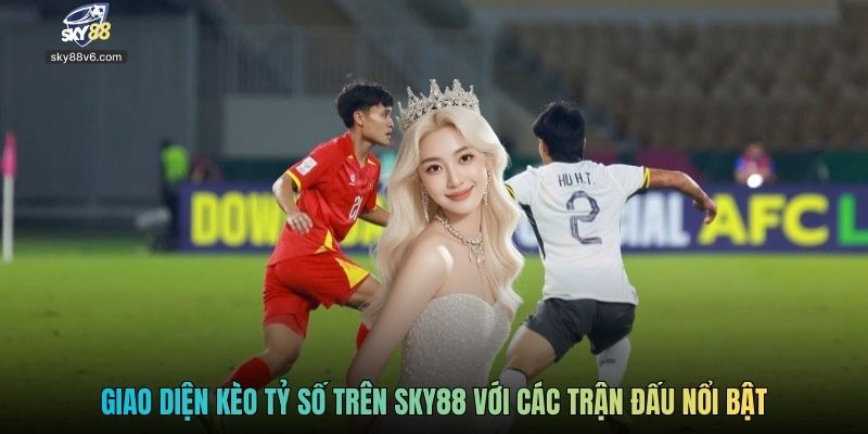 Giao diện kèo tỷ số trên Sky88 với các trận đấu nổi bật