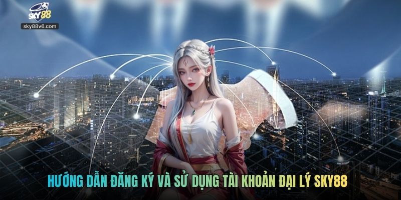 Hướng dẫn đăng ký và sử dụng tài khoản đại lý Sky88