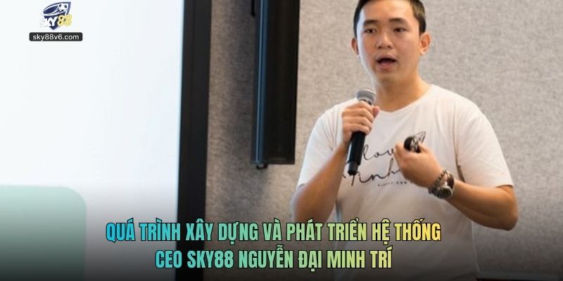 Quá trình xây dựng và phát triển hệ thống CEO SKY88 Nguyên Đại Minh Trí